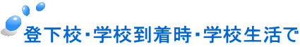 登下校・学校到着時・学校生活で